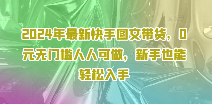 2024年最新快手图文带货，0元无门槛人人可做，新手也能轻松入手-赚金金-技能学习分享