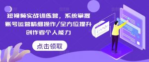 短视频实战训练营,系统掌握账号运营精细操作/全方位提升创作者个人能力-赚金金-技能学习分享