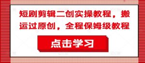 短剧剪辑二创实操教程,搬运过原创,全程保姆级教程-赚金金-技能学习分享
