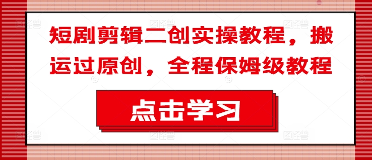 短剧剪辑二创实操教程，搬运过原创，全程保姆级教程-赚金金-技能学习分享