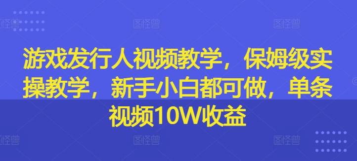 游戏发行人视频教学，保姆级实操教学，新手小白都可做，单条视频10W收益-赚金金-技能学习分享