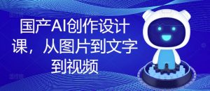 国产AI创作设计课,从图片到文字到视频-赚金金-技能学习分享