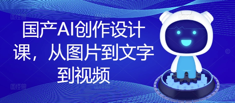 国产AI创作设计课,从图片到文字到视频-赚金金-技能学习分享