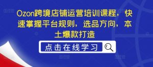 Ozon跨境店铺运营培训课程,快速掌握平台规则,选品方向,本土爆款打造-赚金金-技能学习分享