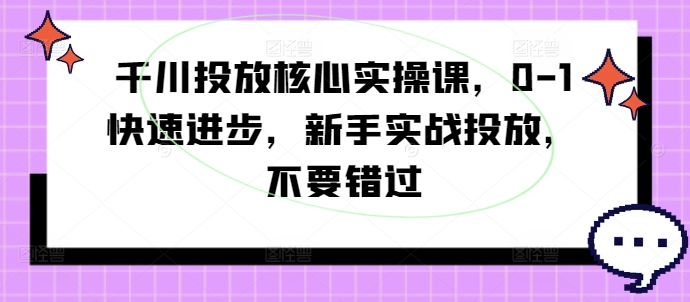 千川投放核心实操课，0-1快速进步，新手实战投放，不要错过-赚金金-技能学习分享