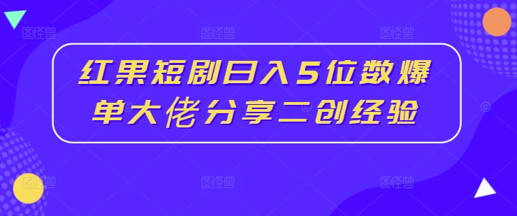 红果短剧日入5位数爆单大佬分享二创经验-赚金金-技能学习分享