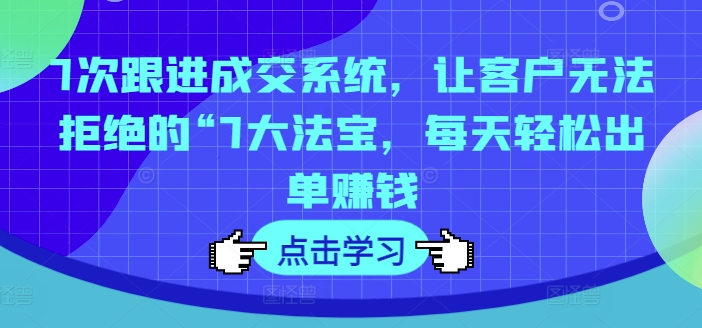 7次跟进成交系统，让客户无法拒绝的“7大法宝，每天轻松出单赚钱-赚金金-技能学习分享