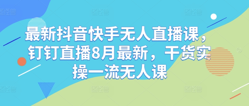 最新抖音快手无人直播课，钉钉直播8月最新，干货实操一流无人课-赚金金-技能学习分享