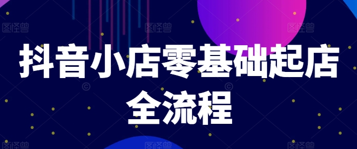 抖音小店零基础起店全流程，快速打造单品爆款技巧、商品卡引流模式与推流算法等-赚金金-技能学习分享