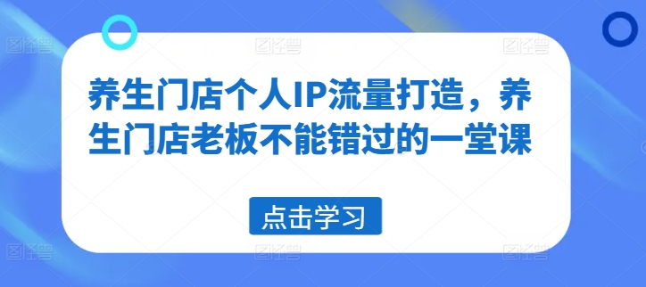 养生门店个人IP流量打造，养生门店老板不能错过的一堂课-赚金金-技能学习分享
