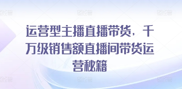 运营型主播直播带货，​千万级销售额直播间带货运营秘籍-赚金金-技能学习分享