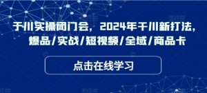 千川实操闭门会,2024年干川新打法,爆品/实战/短视频/全域/商品卡-赚金金-技能学习分享