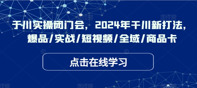 千川实操闭门会，2024年干川新打法，爆品/实战/短视频/全域/商品卡-赚金金-技能学习分享