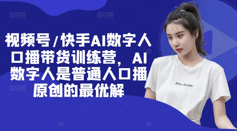 视频号/快手AI数字人口播带货训练营，AI数字人是普通人口播原创的最优解-赚金金-技能学习分享