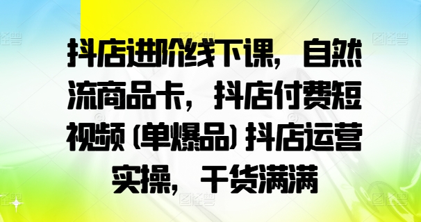 抖店进阶线下课，自然流商品卡，抖店付费短视频(单爆品)抖店运营实操，干货满满-赚金金-技能学习分享