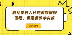 游戏发行人计划视频剪辑课程,保姆级教学实操-赚金金-技能学习分享