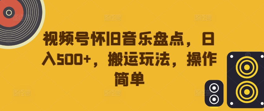 视频号怀旧音乐盘点，日入500+，搬运玩法，操作简单【揭秘】-赚金金-技能学习分享