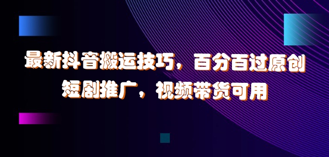 最新抖音搬运技巧，百分百过原创，短剧推广，视频带货可用【揭秘】-赚金金-技能学习分享