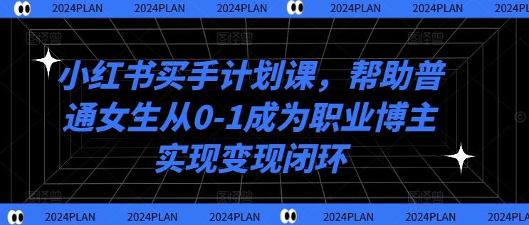 小红书买手计划课，帮助普通女生从0-1成为职业博主实现变现闭环-赚金金-技能学习分享