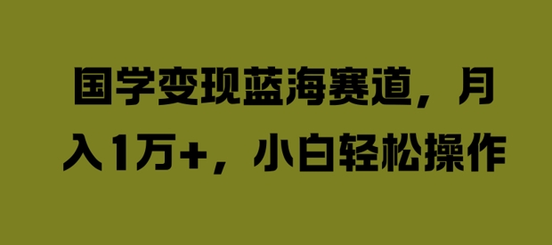 国学变现蓝海赛道，月入1W+，小白轻松操作【揭秘】-赚金金-技能学习分享