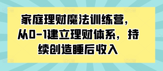 家庭理财魔法训练营，从0-1建立理财体系，持续创造睡后收入-赚金金-技能学习分享