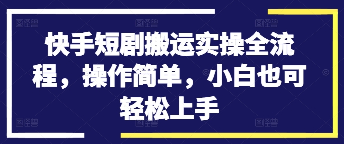 快手短剧搬运实操全流程，操作简单，小白也可轻松上手-赚金金-技能学习分享