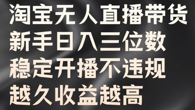 淘宝无人直播带货，新手日入三位数，稳定开播不违规，越久收益越高【揭秘】-赚金金-技能学习分享