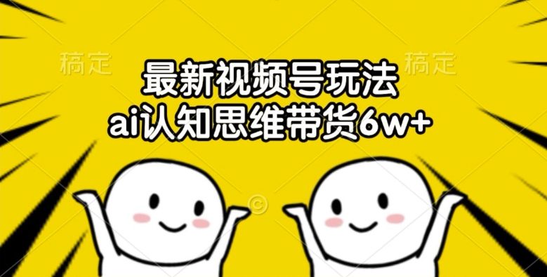 最新视频号玩法，ai认知思维带货6w+【揭秘】-赚金金-技能学习分享