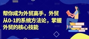 帮你成为外贸高手，外贸从0-1的系统方法论，掌握外贸的核心技能-赚金金-技能学习分享