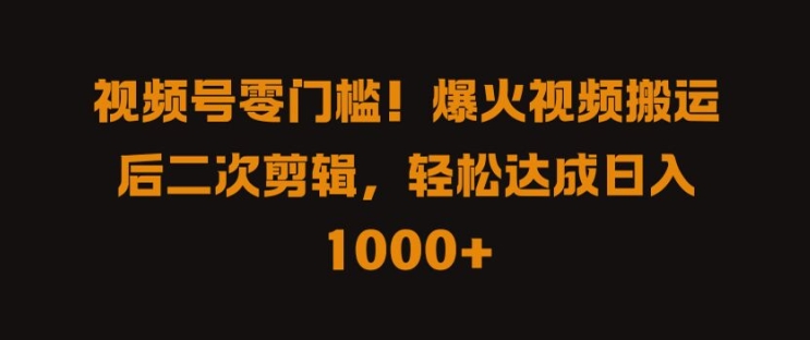视频号零门槛，爆火视频搬运后二次剪辑，轻松达成日入 1k+【揭秘】-赚金金-技能学习分享
