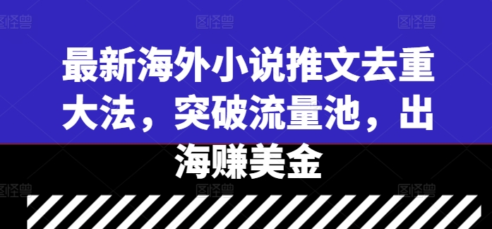 最新海外小说推文去重大法，突破流量池，出海赚美金-赚金金-技能学习分享