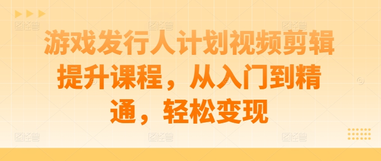 游戏发行人计划视频剪辑提升课程，从入门到精通，轻松变现-赚金金-技能学习分享