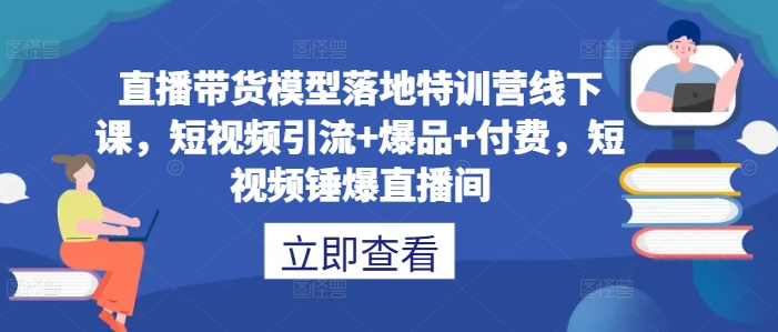 直播带货模型落地特训营线下课，​短视频引流+爆品+付费，短视频锤爆直播间-赚金金-技能学习分享
