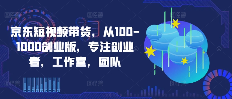 京东短视频带货，从100-1000创业版，专注创业者，工作室，团队-赚金金-技能学习分享