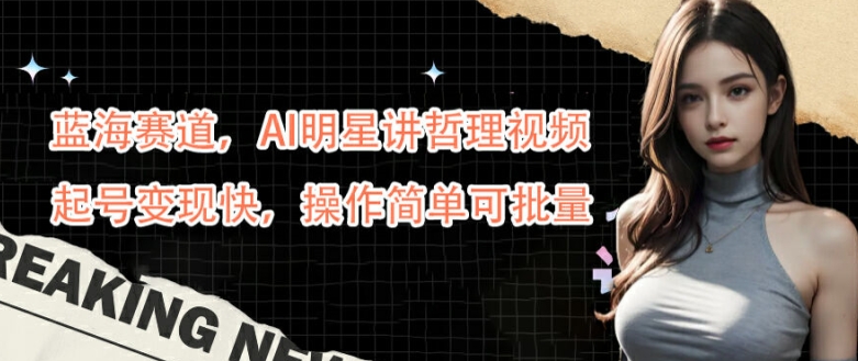 蓝海赛道，AI明星讲哲理视频，起号变现快，操作简单可批量【揭秘】-赚金金-技能学习分享