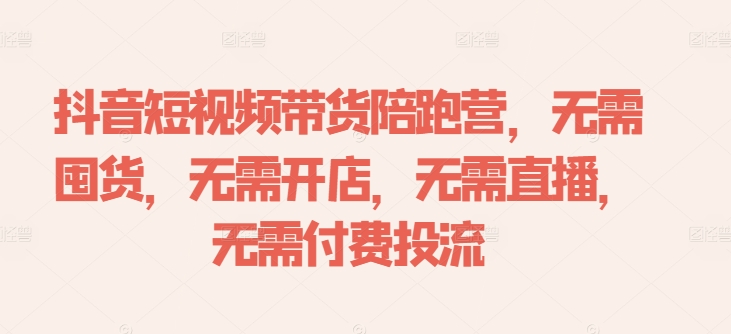 抖音短视频带货陪跑营，无需囤货、无需开店、无需直播,无需付费投流-赚金金-技能学习分享