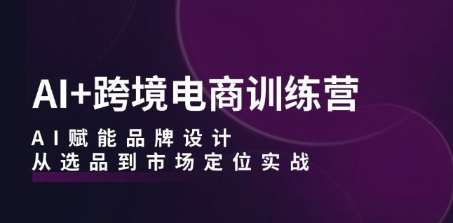AI+跨境电商训练营：AI赋能品牌设计，从选品到市场定位实战-赚金金-技能学习分享