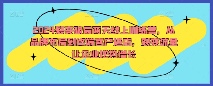 2024裂变破局两天线上训练营,从品牌布局到终端客户进店,裂变流量让企业逆势增长-赚金金-技能学习分享