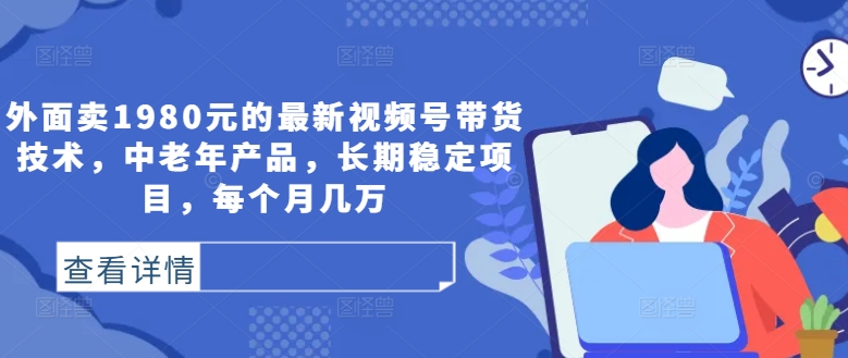 外面卖1980元的最新视频号带货技术，中老年产品，长期稳定项目，每个月几万-赚金金-技能学习分享