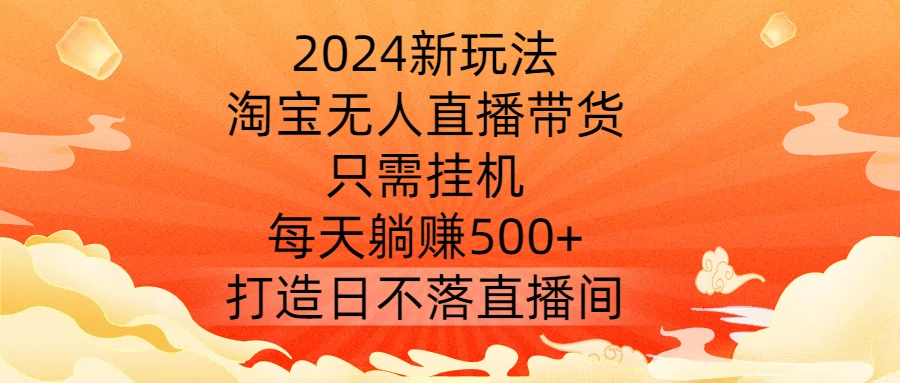 2024新玩法，淘宝无人直播带货，只需挂机，每天躺赚500+ 打造日不落直播间【揭秘】-赚金金-技能学习分享