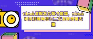tiktok混剪怎么剪才能爆，tiktok如何对视频进行二次深度剪辑去重-赚金金-技能学习分享