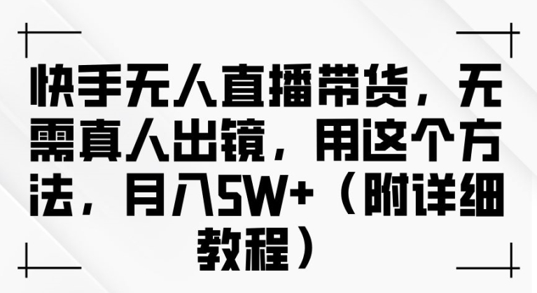 快手无人直播带货，无需真人出镜，用这个方法，月入过万(附详细教程)【揭秘】-赚金金-技能学习分享