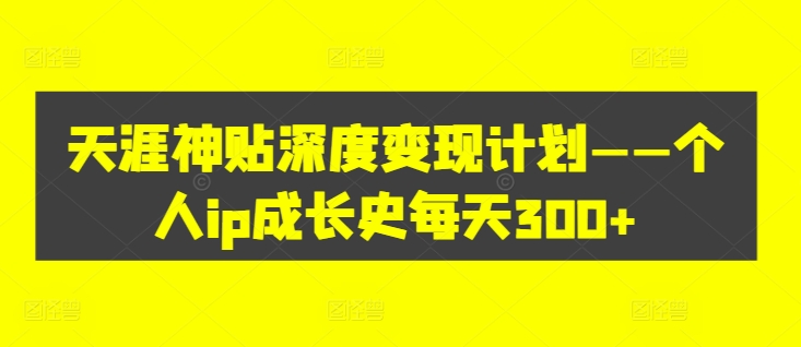 天涯神贴深度变现计划——个人ip成长史每天300+【揭秘】-赚金金-技能学习分享