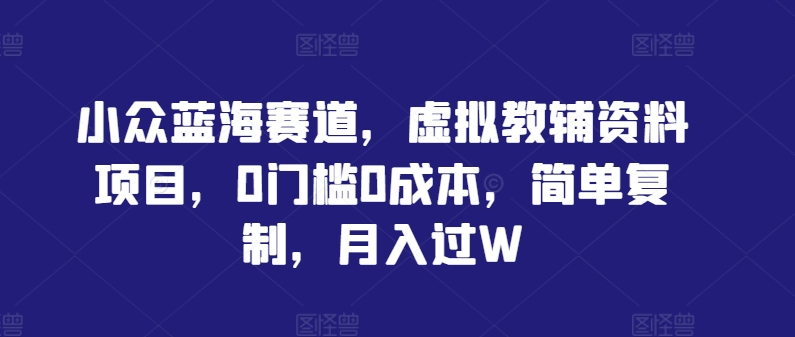 小众蓝海赛道，虚拟教辅资料项目，0门槛0成本，简单复制，月入过W【揭秘】-赚金金-技能学习分享