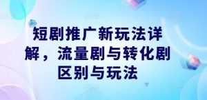 短剧推广新玩法详解,流量剧与转化剧区别与玩法-赚金金-技能学习分享