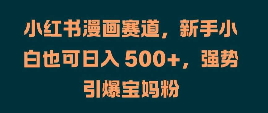 小红书漫画赛道，新手小白也可日入 500+，强势引爆宝妈粉【揭秘】-赚金金-技能学习分享