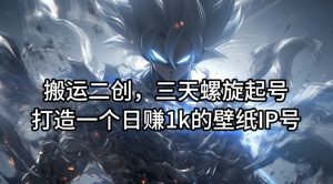 搬运二创,三天螺旋起号,打造一个日赚1k的壁纸IP号【揭秘】-赚金金-技能学习分享