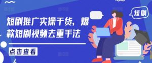 短剧推广实操干货,爆款短剧视频去重手法-赚金金-技能学习分享