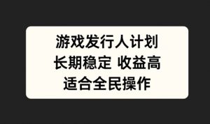 游戏发行人计划,长期稳定,适合全民操作【揭秘】-赚金金-技能学习分享
