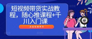 短视频带货实战教程,随心推课程+千川入门课-赚金金-技能学习分享